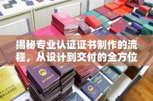 英山揭秘专业认证证书制作的流程，从设计到交付的全方位指南