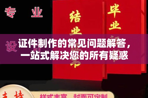 英山证件制作的常见问题解答，一站式解决您的所有疑惑