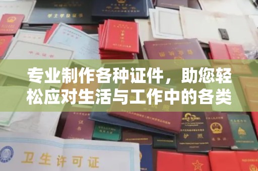 英山专业制作各种证件，助您轻松应对生活与工作中的各类需求
