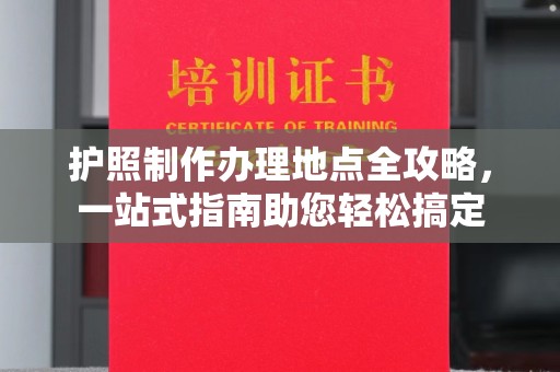 英山护照制作办理地点全攻略，一站式指南助您轻松搞定