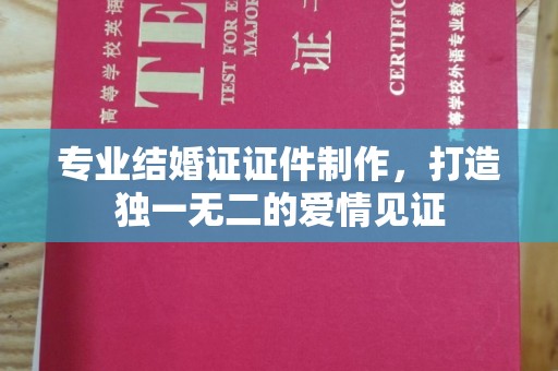 英山专业结婚证证件制作，打造独一无二的爱情见证