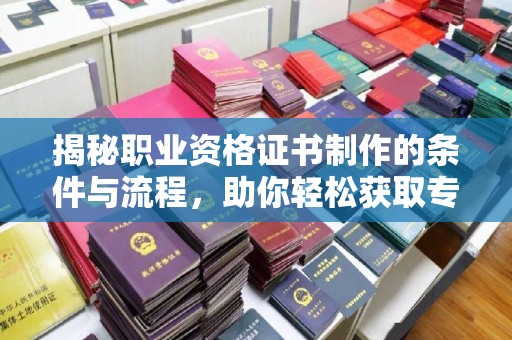 英山揭秘职业资格证书制作的条件与流程，助你轻松获取专业认证