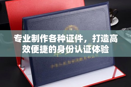 英山专业制作各种证件，打造高效便捷的身份认证体验