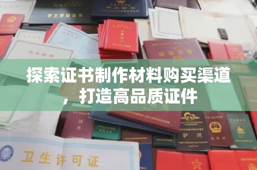 英山探索证书制作材料购买渠道，打造高品质证件
