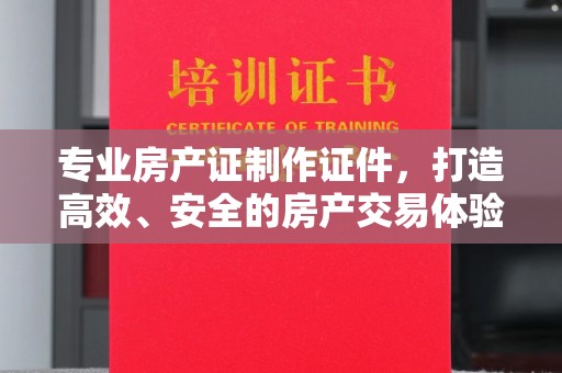 英山专业房产证制作证件，打造高效、安全的房产交易体验