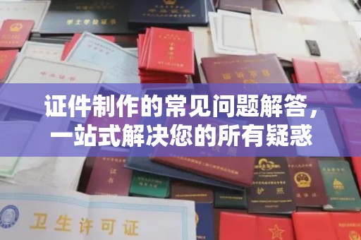 英山证件制作的常见问题解答，一站式解决您的所有疑惑